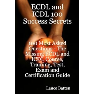 ECDL and ICDL 100 Success Secrets - 100 Most Asked Questions: The Missing ECDL and ICDL Course, Training, Test, Exam and Certification Guide