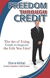 Freedom through Credit: The Art of Using Credit to Improve the Life You Live!