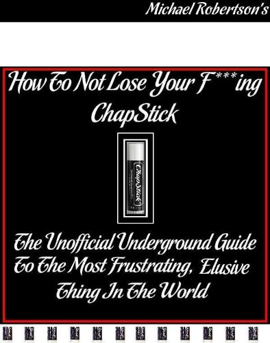 How to Not Lose Your F***ing ChapStick: The Unofficial Underground Guide to the Most Frustrating Elusive Thing in the World
