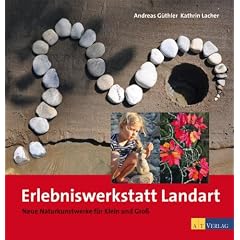 Erlebniswerkstatt Landart: Neue Naturkunstwerke f�r Klein und Gross