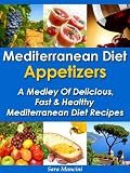 Mediterranean Diet Appetizers - A Medley Of Delicious, Fast And Healthy Mediterranean Diet Recipes (The Mediterranean Diet Recipes)