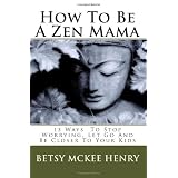 How To Be A Zen Mama: 13 Ways To Let Go, Stop Worrying and Be Closer to Your Kids