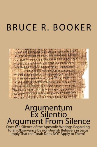 Argumentum Ex Silentio Argument From Silence: Does the Silence of the Apostolic Writings Regarding Torah Observance by non-Jewish Believers in Jesus Imply That the Torah Does NOT Apply to Them?