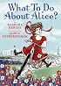What To Do About Alice?: How Alice Roosevelt Broke the Rules, Charmed the World, and Drove Her Father Teddy Crazy!