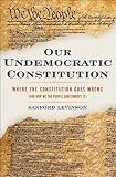 Our Undemocratic Constitution : Where the Constitution Goes Wrong (And How We the People Can Correct It): Where the Constitution Goes Wrong (and How We People Can Correct It)