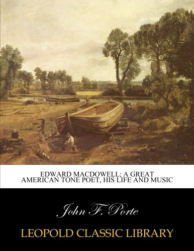 Edward MacDowell; a great American tone poet, his life and music, by John F. Porte
