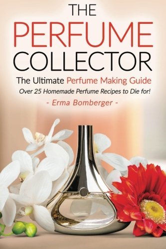 The Perfume Collector, The Ultimate Perfume Making Guide: Over 25 Homemade Perfume Recipes to Die for!