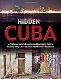 Hidden Cuba: A Photojournalists Unauthorized Journey to Cuba to Capture Daily Life: 50 Years After Castros Revolution