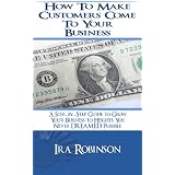How to Make Customers Come To Your Business (And Keep Them Coming Back) (Better Business Builder Series) ~ Ira Robinson
