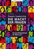Female Leadership-DIE MACHT DER FRAUEN-Von den Erfolgreichsten der Welt lernen