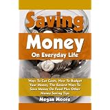 Saving Money On Everyday Life: In These Days Of Recession And Belt Tightening, This Is Essential Guide Shows You Ways To Cut Costs , How To Budget Your ... Money On Food Plus Other Money Saving Tips