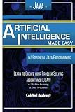 Java Artificial Intelligence: Made Easy, With Java Programming; Learn to Create Your Problem Solving Algorithms! Today! With Machine Learning & Data Structures (Master's Handbook)