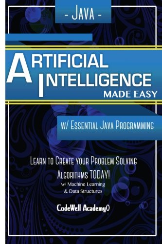 Java: Artificial Intelligence; Made Easy, w/ Java Programming; Learn to Create your * Problem Solving * Algorithms! TODAY! w/ Machine Learning & Data Structures (Artificial Intelligence Series)