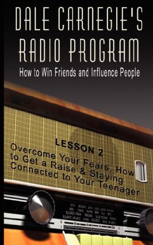 Dale Carnegie's Radio Program: How to Win Friends and Influence People, Lesson 2: Overcome Your Fears, How to Get a Raise & Staying Connected to Your Teenager