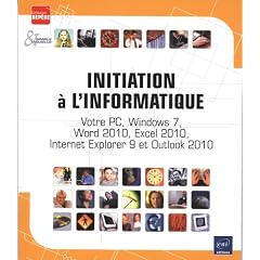 Initiation � l'informatique - Votre PC, Windows 7, Word 2010, Excel 2010, Internet Explorer 9 et Outlook 2010
