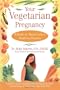 Your Vegetarian Pregnancy: A Month-by-Month Guide to Health and Nutrition
