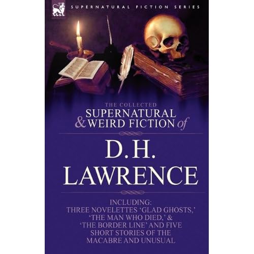 The Collected Supernatural and Weird Fiction of D. H. Lawrence-Three Novelettes-'Glad Ghosts,' The Man Who Died,' The Border Line'-and Five Short Stories of the Macabre and Unusual