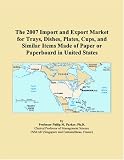 The 2007 Import and Export Market for Trays, Dishes, Plates, Cups, and Similar Items Made of Paper or Paperboard in United States