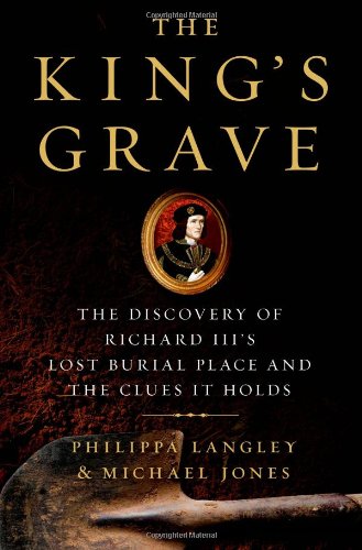 The King's Grave: The Discovery of Richard III's Lost Burial Place and the Clues It Holds