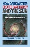 How Dark Matter Created Dark Energy and the Sun An Astrophysics Detective Story