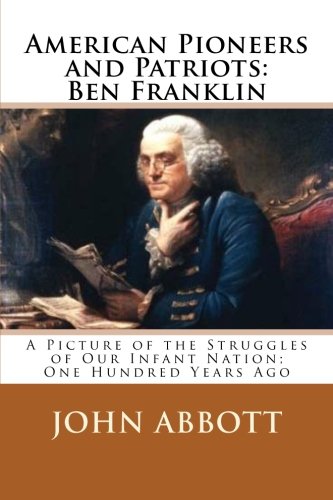 American Pioneers and Patriots: Ben Franklin: A Picture of the Struggles of Our Infant Nation; One Hundred Years Ago