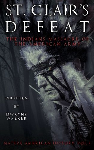 St. Clair's Defeat: The Indians Massacre of the American Army: The Native American Wars (Native American History) (Volume 1), by Dwayne Walker