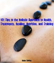 Click to Download Free Kindle Book -> 101 Tips to the Holistic Approach to Health, Treatments, Healing, Nutrition, and Training