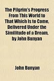 The Pilgrim's Progress From This World to That Which Is to Come, Delivered Under the Similitude of a Dream, by John Bunyan