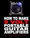 How to Make 9 Volt Portable Guitar Amplifiers: Build Your Very Own Mini Boutique Practice Amp