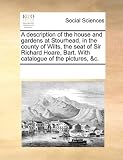 A   Description of the House and Gardens at Stourhead, in the County of Wilts, the Seat of Sir Richard Hoare, Bart. with Catalogue of the Pictures, &C