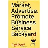 How to Market, Advertise and Promote Your Business or Service in Your Own Backyard ~ Tom C. Egelhoff
