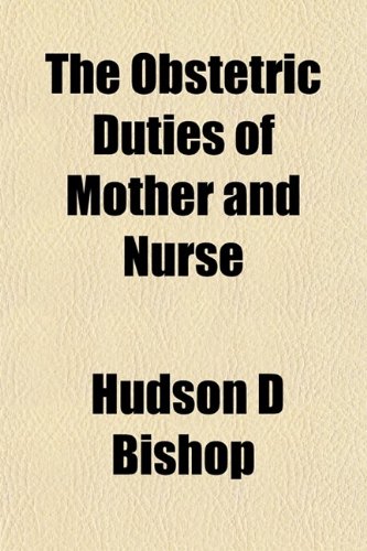 The Obstetric Duties of Mother and Nurse; A Monograph on the Management of Pregnancy, the Aseptic and Antiseptic Technique of Labor, the Care of ... the Principles and Methods of Infant Feeding