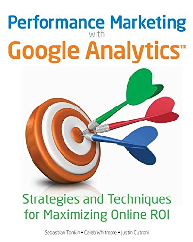Performance Marketing with Google Analytics: Strategies and Techniques for Maximizing Online ROI, by Sebastian Tonkin, Caleb Whitmore, Jus