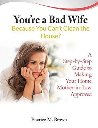You're a Bad Wife Because You Can't Clean the House?: A Step-by-Step Guide to Making Your Home Mother-in-Law Approved, by Pharice M. Brown