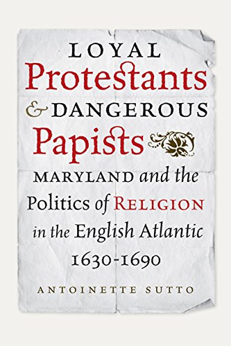 Loyal Protestants and Dangerous Papists: Maryland and the Politics of Religion in the English Atlantic, 1630-1690 (Early American Histories)