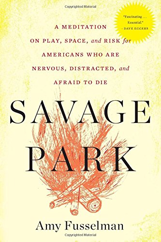 savage park a meditation on play space and risk for americans who are nervous distracted and afraid to die