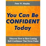 You Can Be Confident Today - Discover How to Have Lasting Self-Confidence That Never Fades