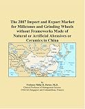 The 2007 Import and Export Market for Millstones and Grinding Wheels without Frameworks Made of Natural or Artificial Abrasives or Ceramics in China