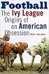 Football: The Ivy League Origins of an American Obsession