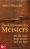 Das Geheimnis des Meisters: Wie die Liebe Berge versetzt und uns heilt - Alfred B&ouml;swald