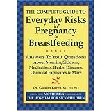 The Complete Guide to Everyday Risks in Pregnancy and Breastfeeding: Answers to All Your Questions about Medications, Morning Sickness, Herbs, Diseases, Chemical Exposures and More