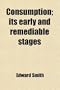 Consumption; Its Early and Remediable Stages. Its Early and Remediable Stages