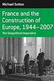 France and the Construction of Europe 1944-2007: The Geopolitical Initiative (Berghahn Monographs in French Studies)
