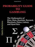 PROBABILITY GUIDE TO GAMBLING: The Mathematics of Dice, Slots, Roulette, Baccarat, Blackjack, Poker, Lottery and Sport Bets