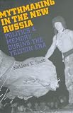 Mythmaking in the New Russia: Politics and Memory in the Yeltsin Era