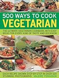 500 Ways to Cook Vegetarian: The Ultimate Fully-Illustrated Vegetarian Cookbook, with Easy-to Follow Ideas for Every Taste and Occasion, Shown in 550 Colour Photographs