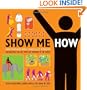Show Me How: 500 Things You Should Know Instructions for Life From the Everyday to the Exotic
