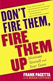Don`t Fire Them, Fire Them Up: Motivate Yourself and Your Team