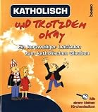 Katholisch und trotzdem okay: Ein kurzweiliger Leitfaden zum katholischen Glauben - 