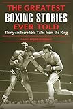Greatest Boxing Stories Ever Told: Thirty-Six Incredible Tales From The Ring
